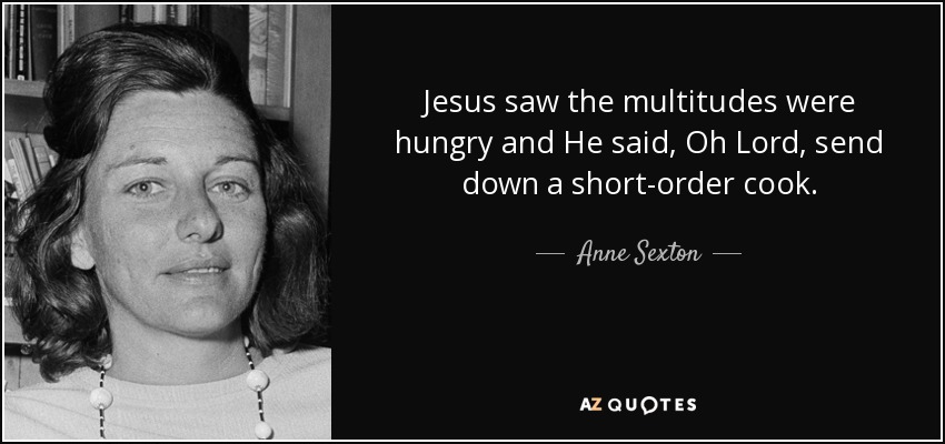 Jesus saw the multitudes were hungry and He said, Oh Lord, send down a short-order cook. - Anne Sexton