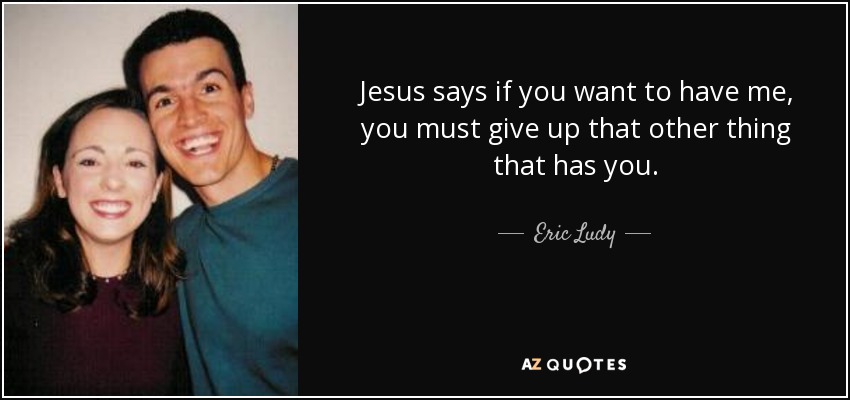 Jesus says if you want to have me, you must give up that other thing that has you. - Eric Ludy