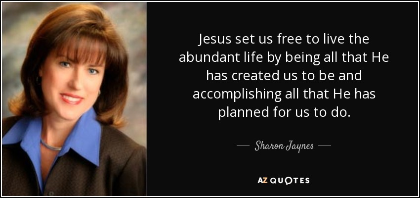 Jesus set us free to live the abundant life by being all that He has created us to be and accomplishing all that He has planned for us to do. - Sharon Jaynes