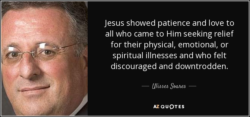 Jesus showed patience and love to all who came to Him seeking relief for their physical, emotional, or spiritual illnesses and who felt discouraged and downtrodden. - Ulisses Soares
