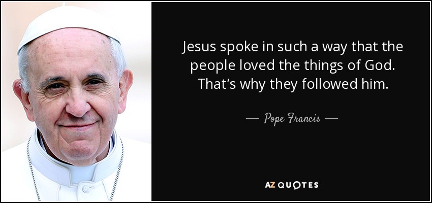 Jesus spoke in such a way that the people loved the things of God. That’s why they followed him. - Pope Francis
