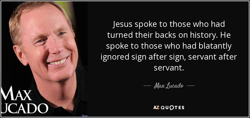 Jesus spoke to those who had turned their backs on history. He spoke to those who had blatantly ignored sign after sign, servant after servant. - Max Lucado