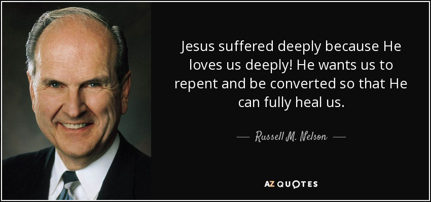 Jesus suffered deeply because He loves us deeply! He wants us to repent and be converted so that He can fully heal us. - Russell M. Nelson