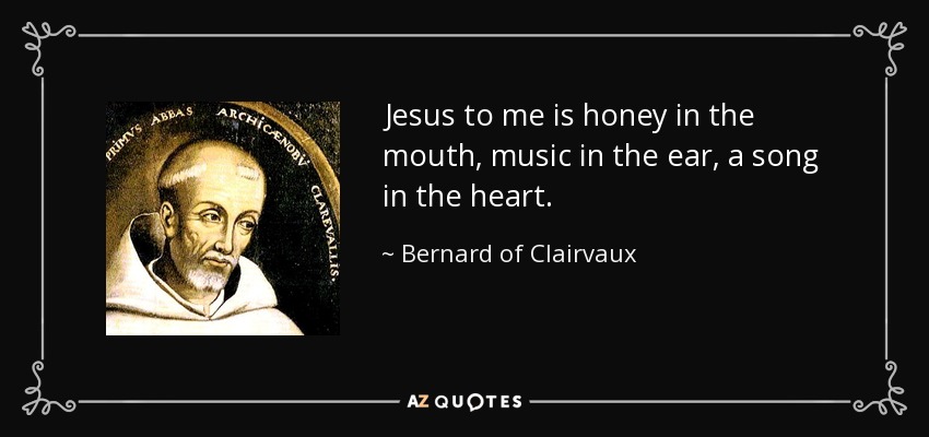 Jesus to me is honey in the mouth, music in the ear, a song in the heart. - Bernard of Clairvaux