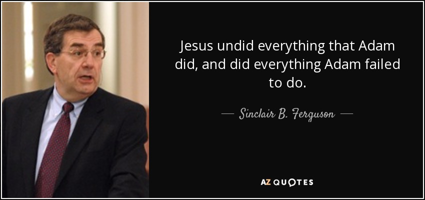 Jesus undid everything that Adam did, and did everything Adam failed to do. - Sinclair B. Ferguson