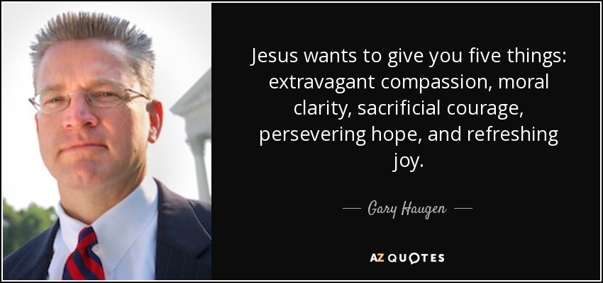 Jesus wants to give you five things: extravagant compassion, moral clarity, sacrificial courage, persevering hope, and refreshing joy. - Gary Haugen