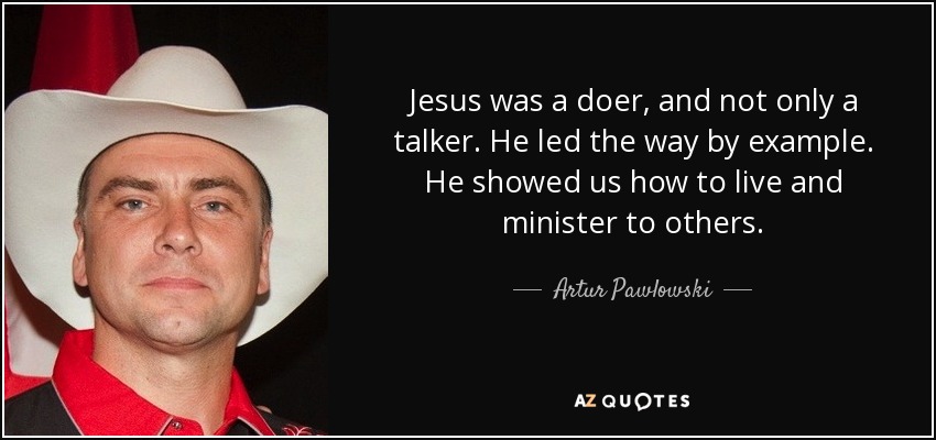 Jesus was a doer, and not only a talker. He led the way by example. He showed us how to live and minister to others. - Artur Pawlowski