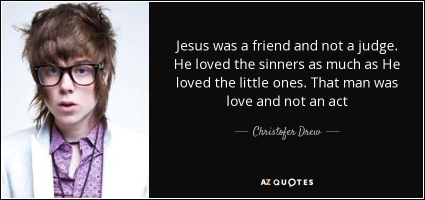 Jesus was a friend and not a judge. He loved the sinners as much as He loved the little ones. That man was love and not an act - Christofer Drew