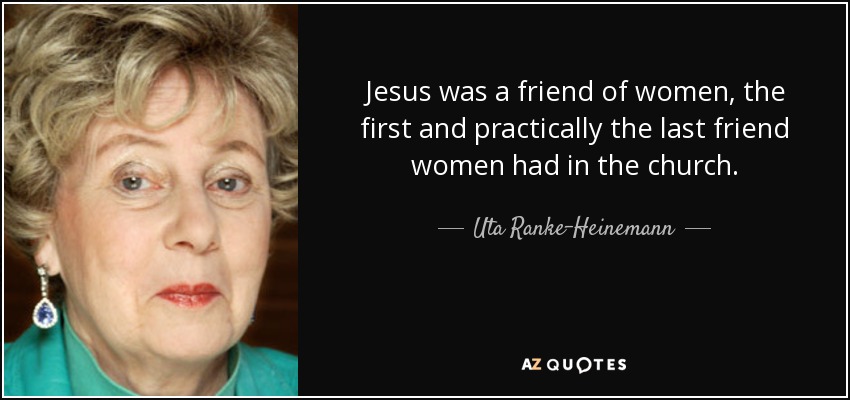 Jesus was a friend of women, the first and practically the last friend women had in the church. - Uta Ranke-Heinemann