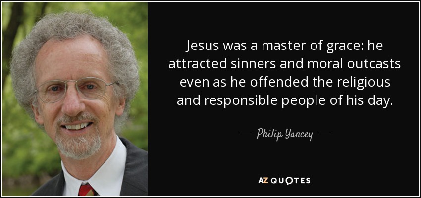 Jesus was a master of grace: he attracted sinners and moral outcasts even as he offended the religious and responsible people of his day. - Philip Yancey