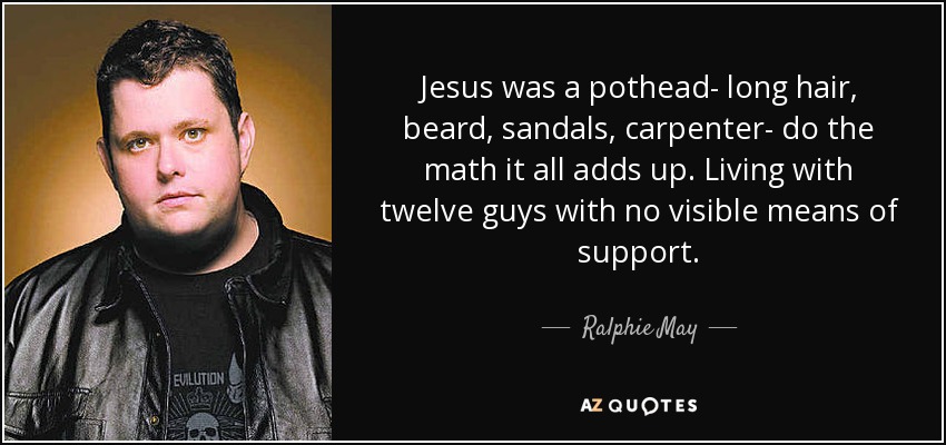 Jesus was a pothead- long hair, beard, sandals, carpenter- do the math it all adds up. Living with twelve guys with no visible means of support. - Ralphie May