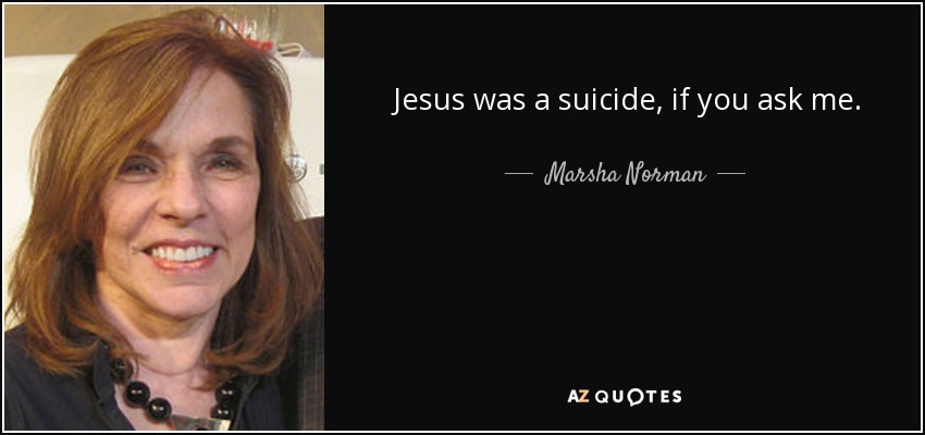 Jesus was a suicide, if you ask me. - Marsha Norman