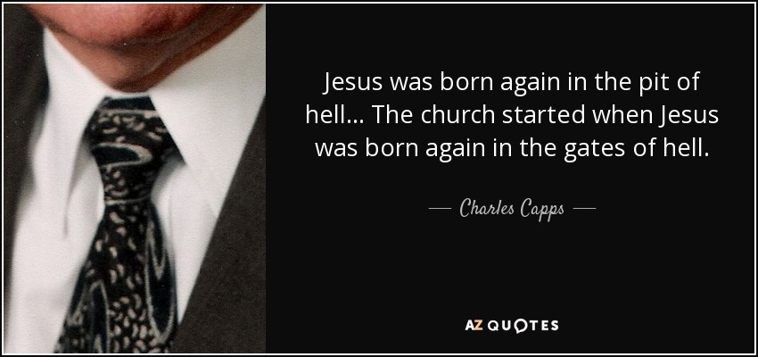Jesus was born again in the pit of hell. .. The church started when Jesus was born again in the gates of hell. - Charles Capps