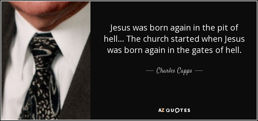 Jesus was born again in the pit of hell. .. The church started when Jesus was born again in the gates of hell. - Charles Capps