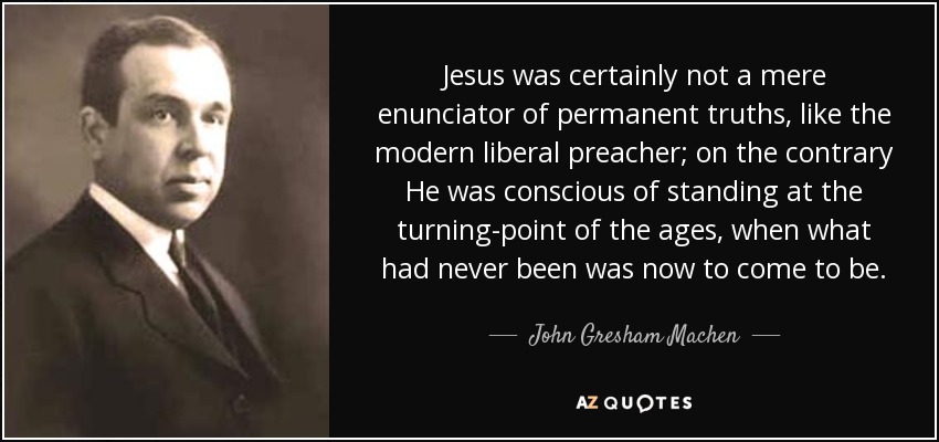 Jesus was certainly not a mere enunciator of permanent truths, like the modern liberal preacher; on the contrary He was conscious of standing at the turning-point of the ages, when what had never been was now to come to be. - John Gresham Machen
