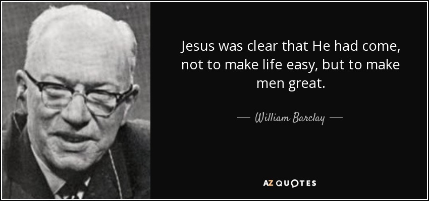 Jesus was clear that He had come, not to make life easy, but to make men great. - William Barclay