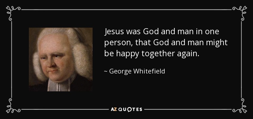 Jesus was God and man in one person, that God and man might be happy together again. - George Whitefield