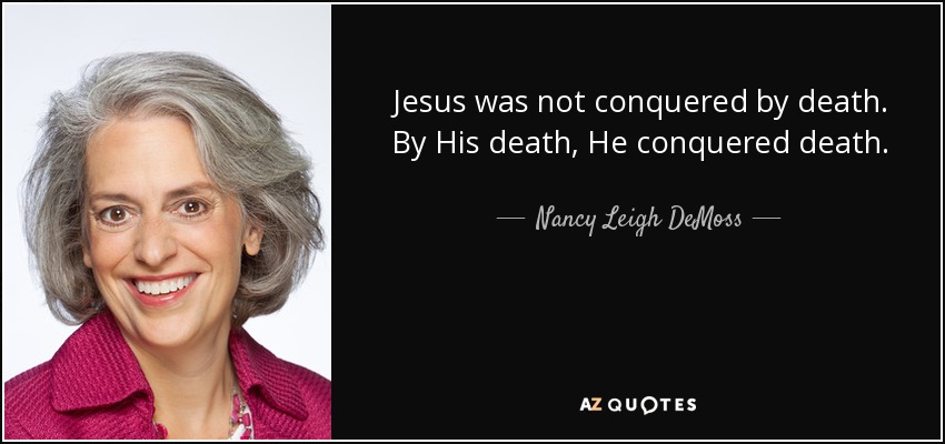 Jesus was not conquered by death. By His death, He conquered death. - Nancy Leigh DeMoss