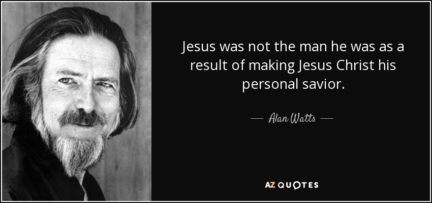 Jesus was not the man he was as a result of making Jesus Christ his personal savior. - Alan Watts