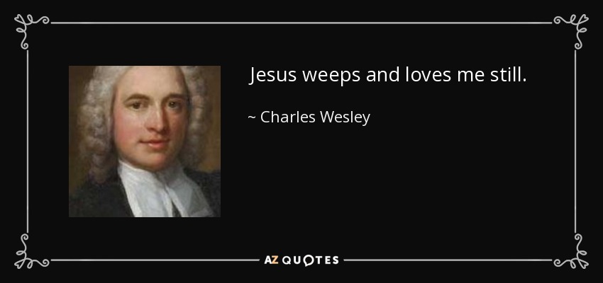 Jesus weeps and loves me still. - Charles Wesley