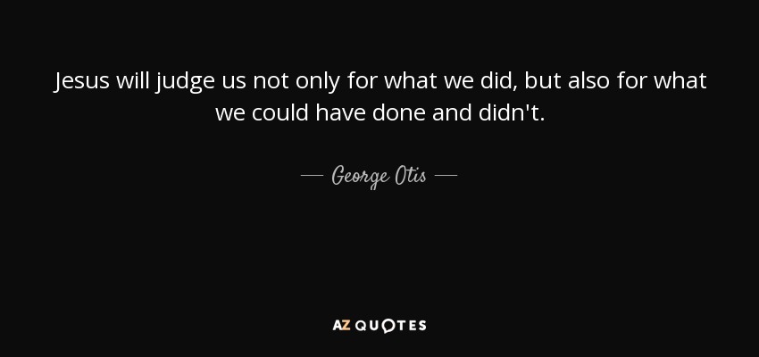Jesus will judge us not only for what we did, but also for what we could have done and didn't. - George Otis