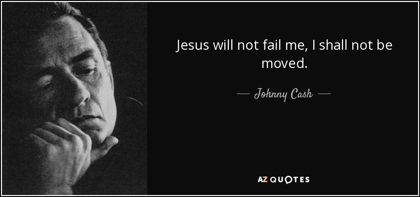 Jesus will not fail me, I shall not be moved. - Johnny Cash