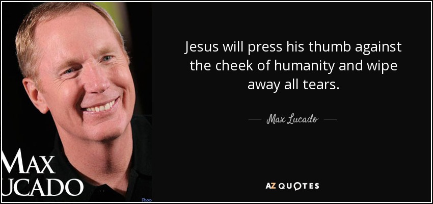 Jesus will press his thumb against the cheek of humanity and wipe away all tears. - Max Lucado