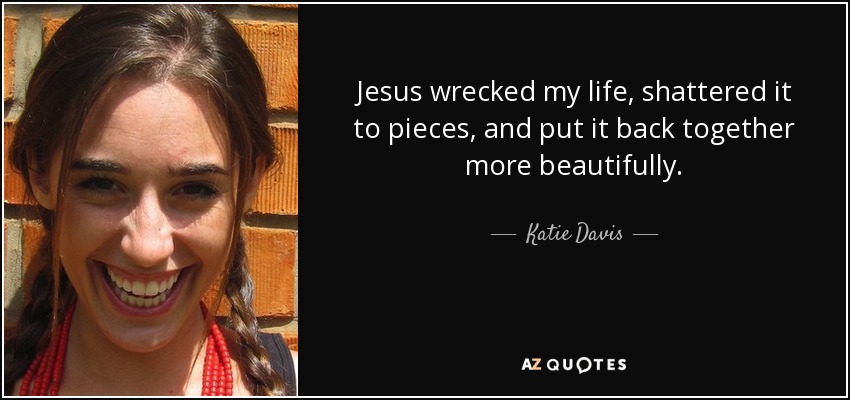 Jesus wrecked my life, shattered it to pieces, and put it back together more beautifully. - Katie Davis