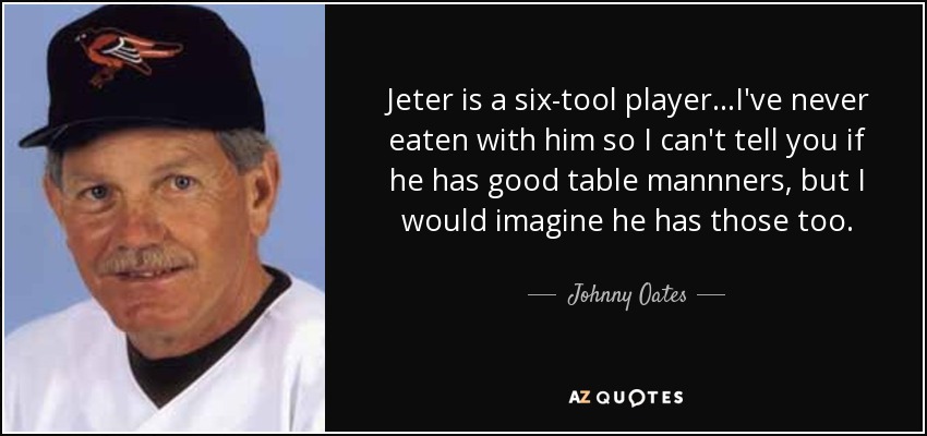 Jeter is a six-tool player...I've never eaten with him so I can't tell you if he has good table mannners, but I would imagine he has those too. - Johnny Oates