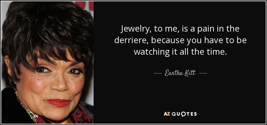 Jewelry, to me, is a pain in the derriere, because you have to be watching it all the time. - Eartha Kitt