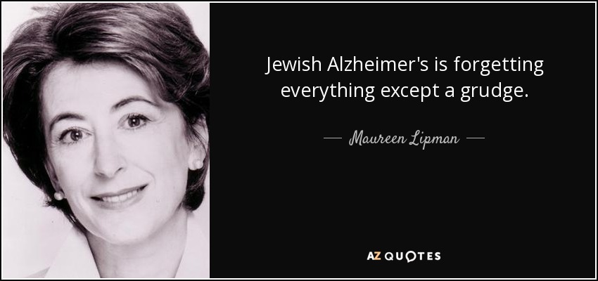 Jewish Alzheimer's is forgetting everything except a grudge. - Maureen Lipman