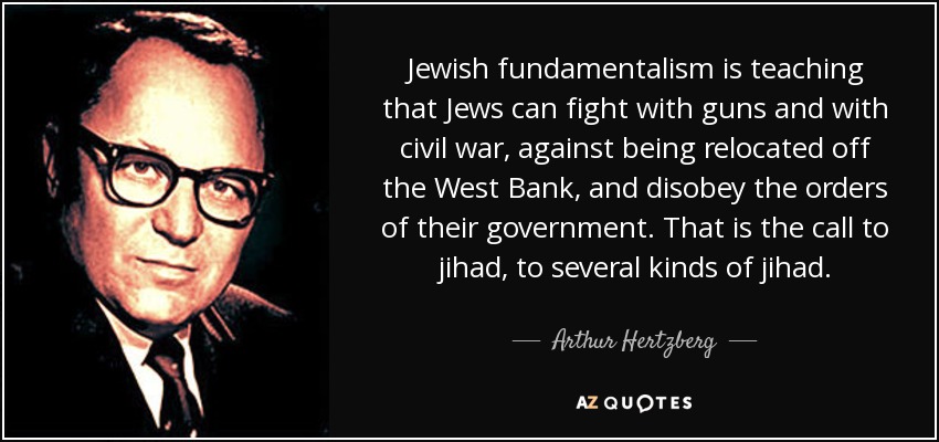 Jewish fundamentalism is teaching that Jews can fight with guns and with civil war, against being relocated off the West Bank, and disobey the orders of their government. That is the call to jihad, to several kinds of jihad. - Arthur Hertzberg