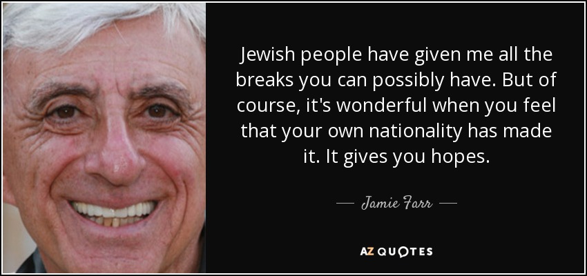 Jewish people have given me all the breaks you can possibly have. But of course, it's wonderful when you feel that your own nationality has made it. It gives you hopes. - Jamie Farr
