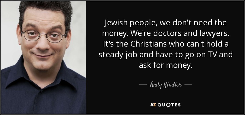 Jewish people, we don't need the money. We're doctors and lawyers. It's the Christians who can't hold a steady job and have to go on TV and ask for money. - Andy Kindler