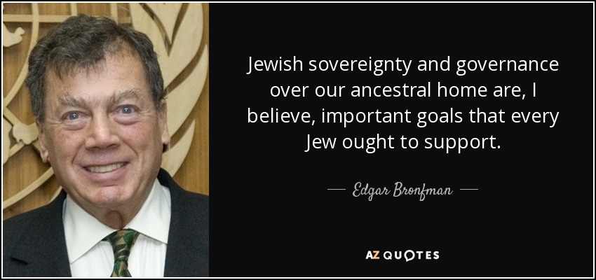 Jewish sovereignty and governance over our ancestral home are, I believe, important goals that every Jew ought to support. - Edgar Bronfman, Sr.