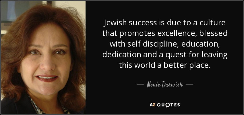 Jewish success is due to a culture that promotes excellence, blessed with self discipline, education, dedication and a quest for leaving this world a better place. - Nonie Darwish