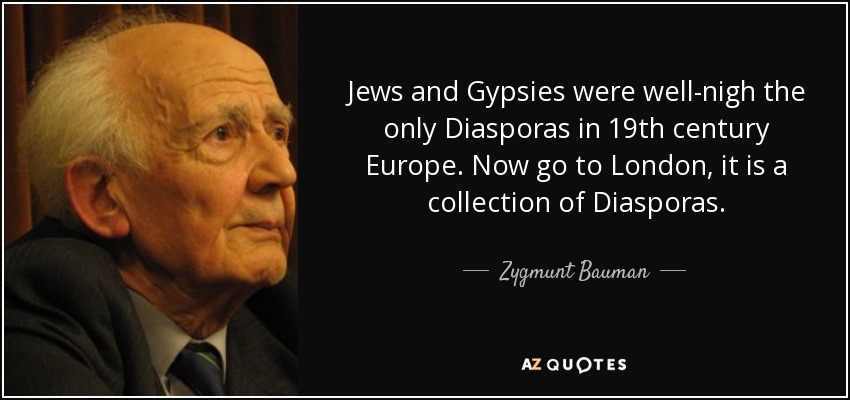 Jews and Gypsies were well-nigh the only Diasporas in 19th century Europe. Now go to London, it is a collection of Diasporas. - Zygmunt Bauman