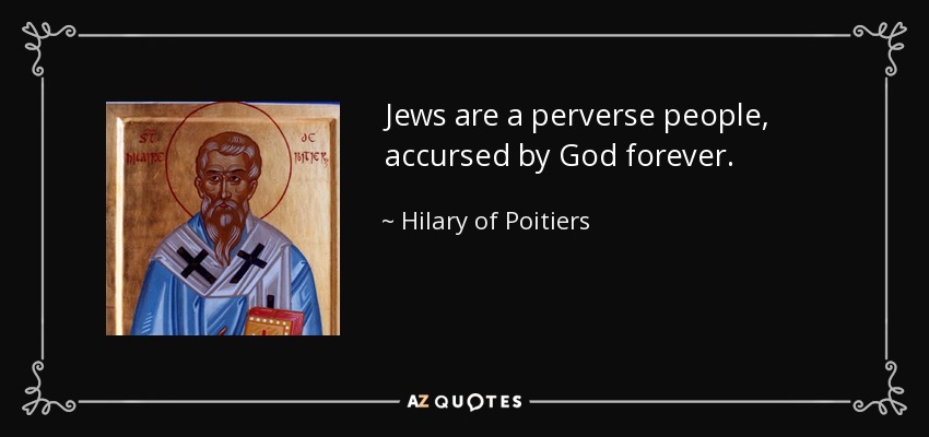 Jews are a perverse people, accursed by God forever. - Hilary of Poitiers