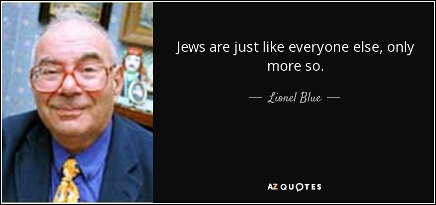 Jews are just like everyone else, only more so. - Lionel Blue
