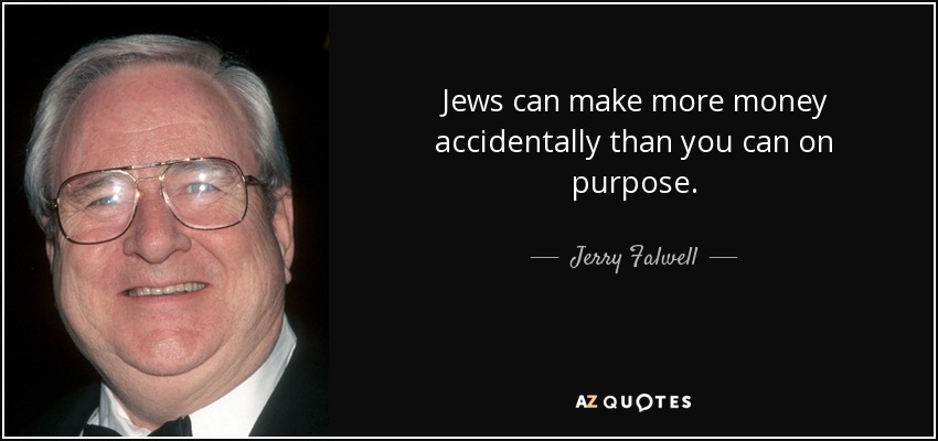 Jews can make more money accidentally than you can on purpose. - Jerry Falwell