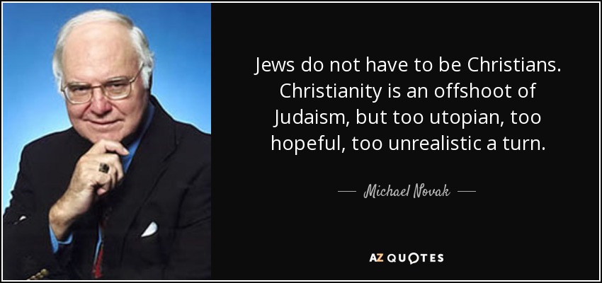 Jews do not have to be Christians. Christianity is an offshoot of Judaism, but too utopian, too hopeful, too unrealistic a turn. - Michael Novak