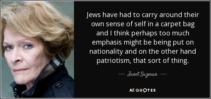 Jews have had to carry around their own sense of self in a carpet bag and I think perhaps too much emphasis might be being put on nationality and on the other hand patriotism, that sort of thing. - Janet Suzman