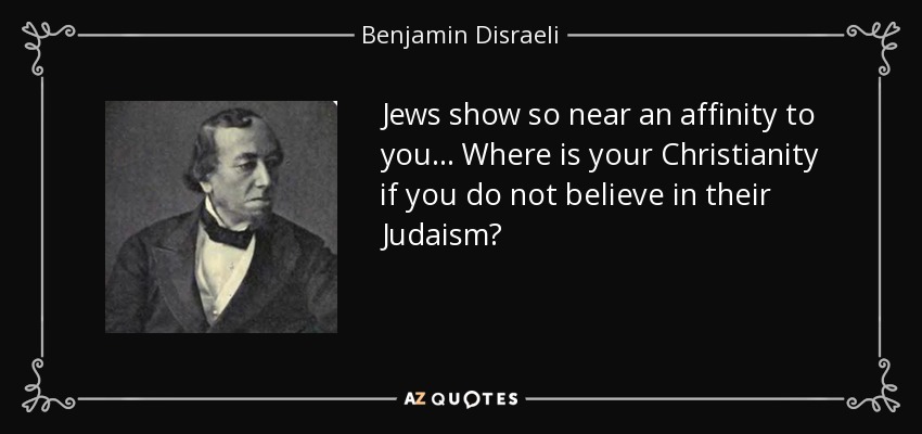 Jews show so near an affinity to you... Where is your Christianity if you do not believe in their Judaism? - Benjamin Disraeli