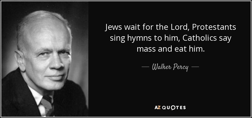 Jews wait for the Lord, Protestants sing hymns to him, Catholics say mass and eat him. - Walker Percy