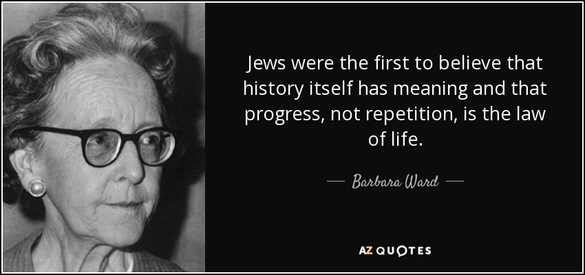 Jews were the first to believe that history itself has meaning and that progress, not repetition, is the law of life. - Barbara Ward, Baroness Jackson of Lodsworth
