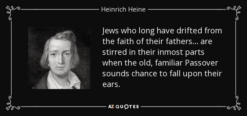 Jews who long have drifted from the faith of their fathers... are stirred in their inmost parts when the old, familiar Passover sounds chance to fall upon their ears. - Heinrich Heine