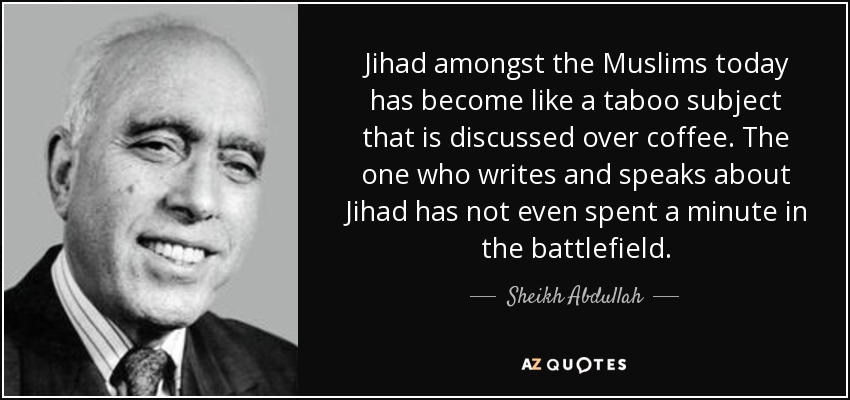 Jihad amongst the Muslims today has become like a taboo subject that is discussed over coffee. The one who writes and speaks about Jihad has not even spent a minute in the battlefield. - Sheikh Abdullah
