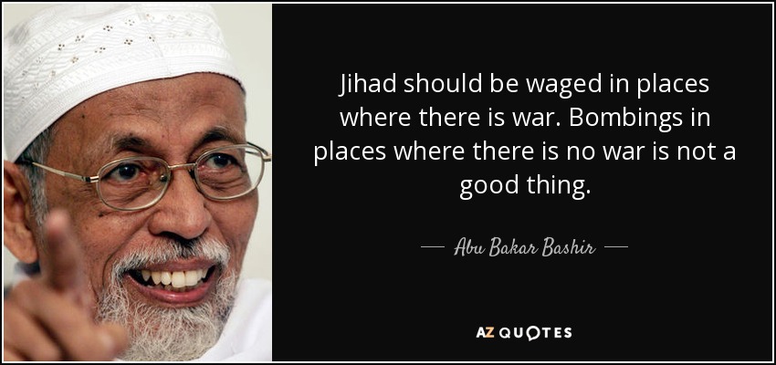 Jihad should be waged in places where there is war. Bombings in places where there is no war is not a good thing. - Abu Bakar Bashir