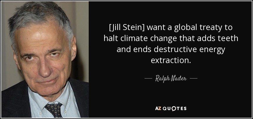 [Jill Stein] want a global treaty to halt climate change that adds teeth and ends destructive energy extraction. - Ralph Nader