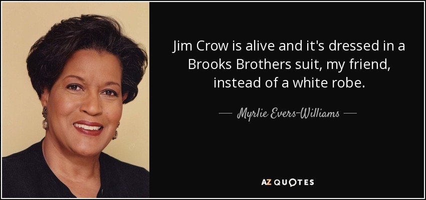 Jim Crow is alive and it's dressed in a Brooks Brothers suit, my friend, instead of a white robe. - Myrlie Evers-Williams